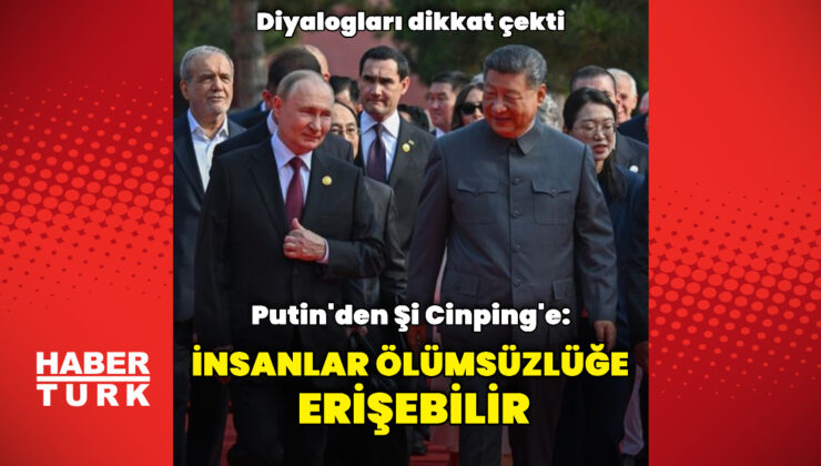 Putin’den Şi Cinping’e: İnsanlar ölümsüzlüğe ulaşabilir